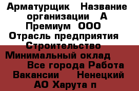 Арматурщик › Название организации ­ А-Премиум, ООО › Отрасль предприятия ­ Строительство › Минимальный оклад ­ 25 000 - Все города Работа » Вакансии   . Ненецкий АО,Харута п.